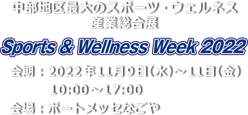 中部地区最大のスポーツ・ウェルネス産業総合展 Sports & Wellness Week2022　会期：11月9日(水)～11日(金)10:00-17:00　会場：ポートメッセなごや 新第1展示館