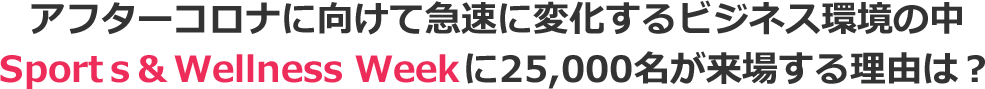アフターコロナに向けて急速に変化するビジネス環境の中Sports & Wellness Weekに25,000名が来場する理由は?